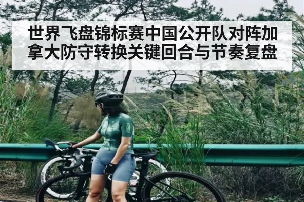 世界飞盘锦标赛中国公开队对阵加拿大防守转换关键回合与节奏复盘