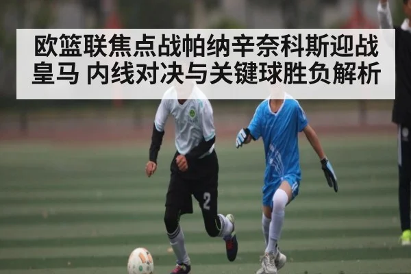 欧篮联焦点战帕纳辛奈科斯迎战皇马 内线对决与关键球胜负解析