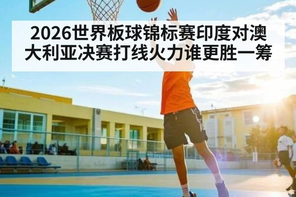 2026世界板球锦标赛印度对澳大利亚决赛打线火力谁更胜一筹