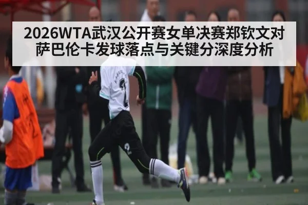 2026WTA武汉公开赛女单决赛郑钦文对萨巴伦卡发球落点与关键分深度分析
