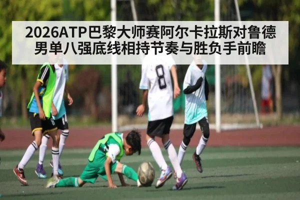 2026ATP巴黎大师赛阿尔卡拉斯对鲁德男单八强底线相持节奏与胜负手前瞻