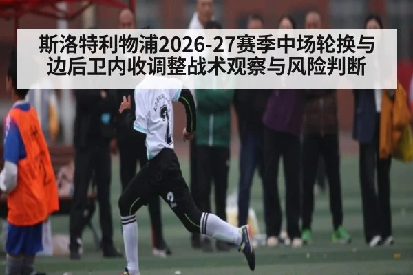 斯洛特利物浦2026-27赛季中场轮换与边后卫内收调整战术观察与风险判断